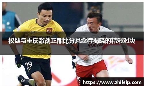 权健与重庆激战正酣比分悬念待揭晓的精彩对决