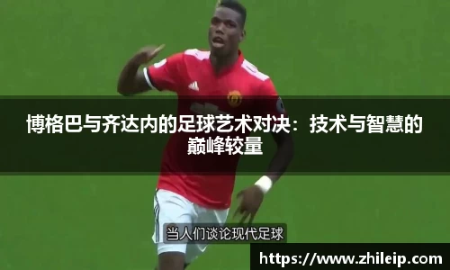 博格巴与齐达内的足球艺术对决：技术与智慧的巅峰较量