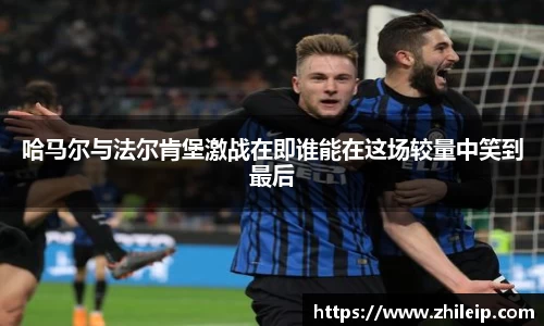 哈马尔与法尔肯堡激战在即谁能在这场较量中笑到最后