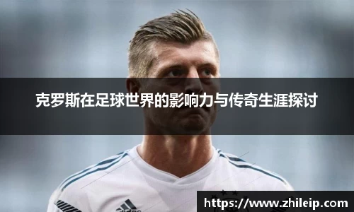 克罗斯在足球世界的影响力与传奇生涯探讨