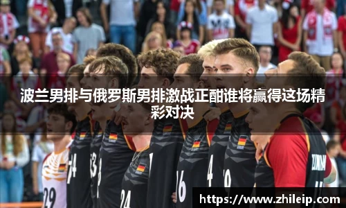 波兰男排与俄罗斯男排激战正酣谁将赢得这场精彩对决