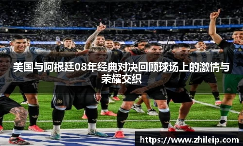 美国与阿根廷08年经典对决回顾球场上的激情与荣耀交织