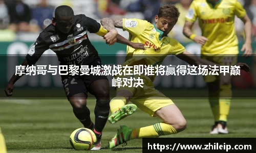 摩纳哥与巴黎曼城激战在即谁将赢得这场法甲巅峰对决