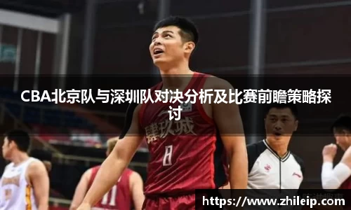 CBA北京队与深圳队对决分析及比赛前瞻策略探讨